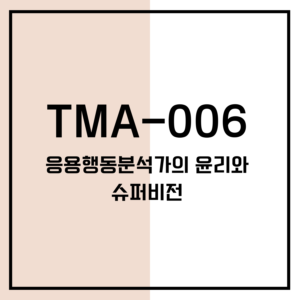 TMA-006 응용행동분석가의 윤리와 슈퍼비전